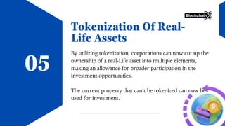 Tokenization Of Real-
Life Assets
By utilizing tokenization, corporations can now cut up the
ownership of a real-Life asset into multiple elements,
making an allowance for broader participation in the
investment opportunities.
The current property that can’t be tokenized can now be
used for investment.
05
 