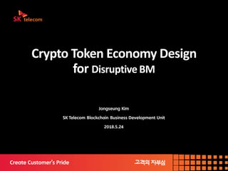 Crypto Token Economy Design
for Disruptive BM
Jongseung Kim
SK Telecom Blockchain Business Development Unit
2018.5.24
 