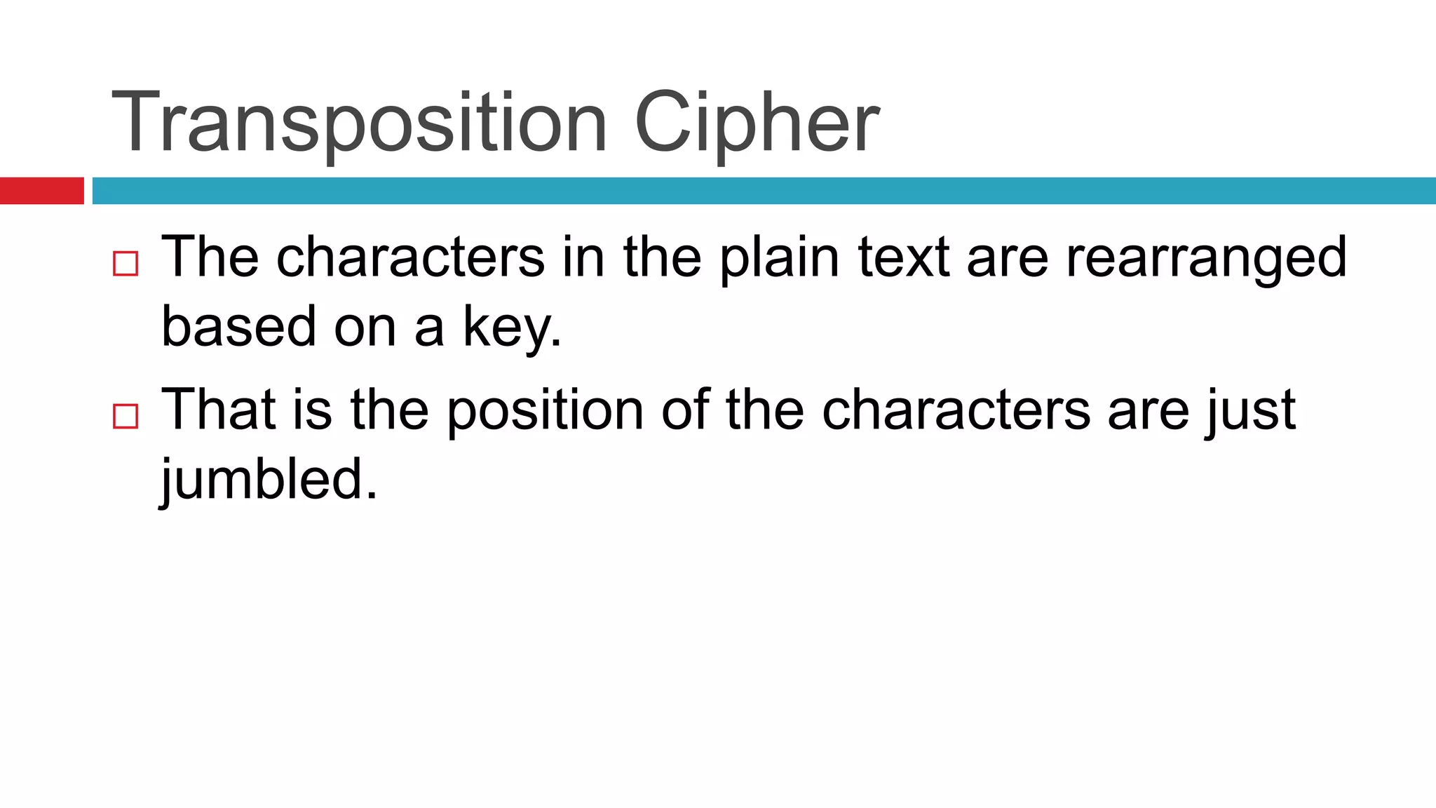 Transposition Cipher
   The characters in the plain text are rearranged
    based on a key.
   That is the position of the characters are just
    jumbled.
 