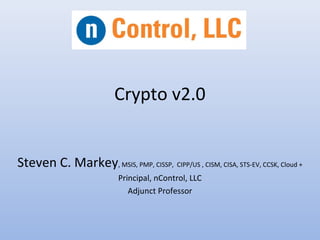 Crypto v2.0
Steven C. Markey, MSIS, PMP, CISSP, CIPP/US , CISM, CISA, STS-EV, CCSK, Cloud +
Principal, nControl, LLC
Adjunct Professor
 