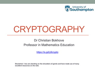 CRYPTOGRAPHY
Dr Christian Bokhove
Professor in Mathematics Education
Disclaimer: I too am standing on the shoulders of giants and have made use of many
excellent resources on the web.
https://is.gd/y9crypto
 