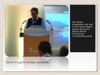 2014 Crypto Valley Summit 
Max Keiser, 
broadcaster and host 
of The Keiser Report, 
speaks during the 
Raising Bitcoin 
Finance and 
Crowdfunding panel. 
 