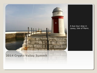 2014 Crypto Valley Summit 
A bus tour stop in 
Laxey, Isle of Mann. 
