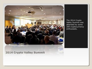 2014 Crypto Valley Summit 
The 2014 Crypto 
Valley Summit was 
attended by some 
200 cryptocurrency 
enthusiasts. 
 