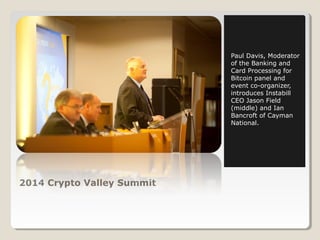 2014 Crypto Valley Summit 
Paul Davis, Moderator 
of the Banking and 
Card Processing for 
Bitcoin panel and 
event co-organizer, 
introduces Instabill 
CEO Jason Field 
(middle) and Ian 
Bancroft of Cayman 
National. 
 