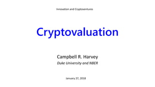 Cryptovaluation
Campbell R. Harvey
Duke University and NBER
January 27, 2018
Innovation and Cryptoventures
 