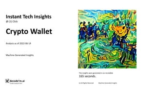 Instant Tech Insights
@ (1) Click
Crypto Wallet
Analysis as of 2022-06-14
Machine Generated Insights
The insights were generated in an incredible
165 seconds.
(c) All Rights Reserved Machine Generated Insights
 