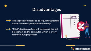 The application needs to be regularly updated,
which can take up hard drive memory.
“Thick” desktop wallets will download the full
blockchain on the computer, which is a very
resource-hungry process.
Disadvantages
 