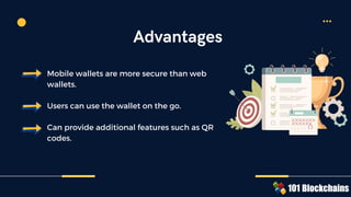 Mobile wallets are more secure than web
wallets.
Users can use the wallet on the go.
Can provide additional features such as QR
codes.
Advantages
 