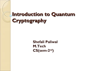 Introduction to QuantumIntroduction to Quantum
CryptographyCryptography
Shefali Paliwal
M.Tech
CS(sem-2nd
)
 