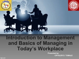 Introduction to Management
and Basics of Managing in
Today’s Workplace
Presented by:
CRYSLER D. TUMALE
 