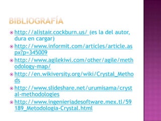  http://alistair.cockburn.us/   (es la del autor,
  dura en cargar)
 http://www.informit.com/articles/article.as
  px?p=345009
 http://www.agilekiwi.com/other/agile/meth
  odology-map/
 http://en.wikiversity.org/wiki/Crystal_Metho
  ds
 http://www.slideshare.net/urumisama/cryst
  al-methodologies
 http://www.ingenieriadesoftware.mex.tl/59
  189_Metodologia-Crystal.html
 