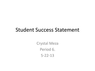 Student Success Statement
Crystal Meza
Period 6.
5-22-13
 