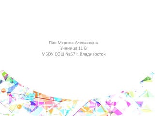 Пак Марина Алексеевна
Ученица 11 В
МБОУ СОШ №57 г. Владивосток