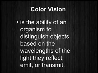 Color Vision
• is the ability of an
organism to
distinguish objects
based on the
wavelengths of the
light they reflect,
emit, or transmit.
 