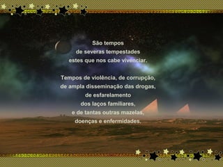 São tempos
de severas tempestades
estes que nos cabe vivenciar.
Tempos de violência, de corrupção,
de ampla disseminação das drogas,
de esfarelamento
dos laços familiares,
e de tantas outras mazelas,
doenças e enfermidades.
 