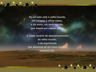 De um lado está o velho mundo,
em colapso a olhos vistos,
e do outro, um novo mundo,
que anseia por nascer ainda.
E neste cenário de desmoronamento
do velho mundo,
e de erguimento
dos alicerces de um novo mundo,
estamos nós.
 