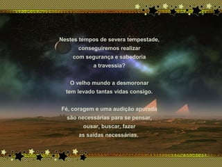 x
Nestes tempos de severa tempestade,
conseguiremos realizar
com segurança e sabedoria
a travessia?
O velho mundo a desmoronar
tem levado tantas vidas consigo.
Fé, coragem e uma audição apurada
são necessárias para se pensar,
ousar, buscar, fazer
as saídas necessárias.
 