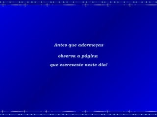 Antes que adormeças
observa a página
que escreveste neste dia!
 