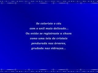 Se coloriste o céu
com o anil mais delicado...
Ou então se registraste a chuva
como uma teia de cristais
pendurada nas árvores,
grudada nas vidraças...
 