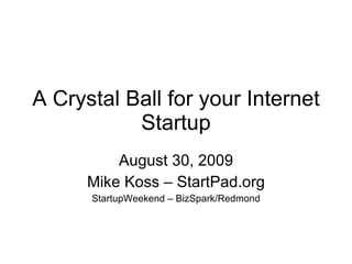 A Crystal Ball for your Internet Startup August 30, 2009 Mike Koss – StartPad.org StartupWeekend – BizSpark/Redmond 
