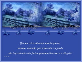 Que eu retro alimente minha garra,  mesmo  sabendo que a derrota e a perda são ingredientes tão fortes quanto o Sucesso e a Alegria! 
