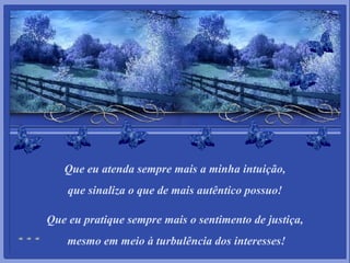 Que eu atenda sempre mais a minha intuição, que sinaliza o que de mais autêntico possuo! Que eu pratique sempre mais o sentimento de justiça,   mesmo em meio à turbulência dos interesses! 