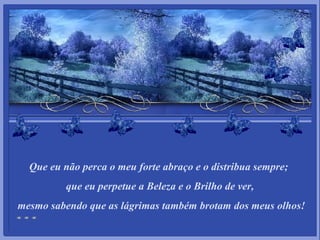 Que eu não perca o meu forte abraço e o distribua sempre;  que eu perpetue a Beleza e o Brilho de ver, mesmo sabendo que as lágrimas também brotam dos meus olhos! 