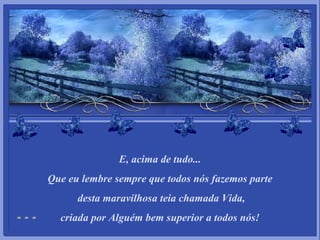 E, acima de tudo... Que eu lembre sempre que todos nós fazemos parte desta maravilhosa teia chamada Vida, criada por Alguém bem superior a todos nós! 