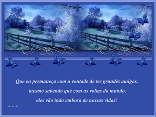 Que eu permaneça com a vontade de ter grandes amigos,   mesmo sabendo que com as voltas do mundo, eles vão indo embora de nossas vidas! 