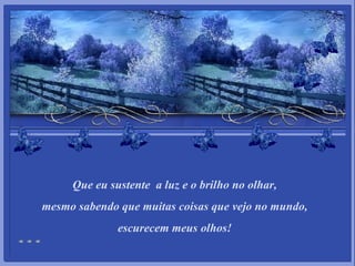 Que eu sustente  a luz e o brilho no olhar, mesmo sabendo que muitas coisas que vejo no mundo, escurecem meus olhos! 