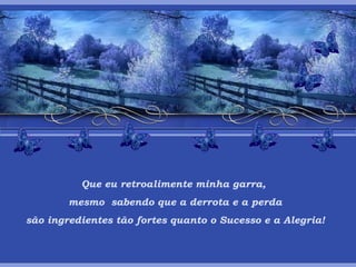 Que eu retroalimente minha garra,  mesmo  sabendo que a derrota e a perda são ingredientes tão fortes quanto o Sucesso e a Alegria! 