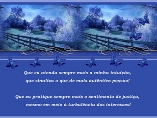 Que eu atenda sempre mais a minha intuição, que sinaliza o que de mais autêntico possuo! Que eu pratique sempre mais o sentimento de justiça,   mesmo em meio à turbulência dos interesses! 