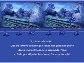 E, acima de tudo... Que eu lembre sempre que todos nós fazemos parte desta maravilhosa teia chamada Vida, criada por Alguém bem superior a todos nós! 