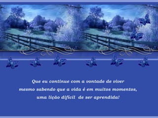 Que eu continue com a vontade de viver mesmo sabendo que a vida é em muitos momentos, uma lição difícil  de ser aprendida! 