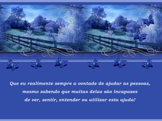Que eu realimente sempre a vontade de ajudar as pessoas,   mesmo sabendo que muitas delas são incapazes  de ver, sentir, entender ou utilizar esta ajuda! 