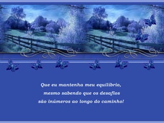 Que eu mantenha meu equilíbrio,   mesmo sabendo que os desafios são inúmeros ao longo do caminho! 