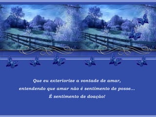 Que eu exteriorize a vontade de amar, entendendo que amar não é sentimento de posse... É sentimento de doação! 