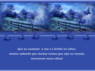 Que eu sustente  a luz e o brilho no olhar, mesmo sabendo que muitas coisas que vejo no mundo, escurecem meus olhos! 
