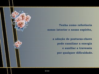 Tenha como referência
nosso interior e nosso espírito,


   a adoção de posturas-chave
       pode canalizar a energia
          e auxiliar a travessia
      por qualquer dificuldade.
 