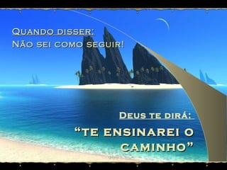 Quando disser:Quando disser:
Não sei como seguir!Não sei como seguir!
Deus te dirá:
““te ensinarei ote ensinarei o
caminho”caminho”
(Salmo 32:8)
 