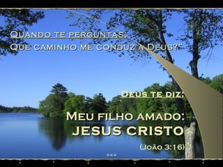 Quando te perguntas:Quando te perguntas:
Que caminho me conduz a Deus?”Que caminho me conduz a Deus?”
Deus te diz:
Meu filho amado:Meu filho amado:
JESUS CRISTOJESUS CRISTO
(João 3:16)
 
