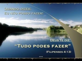 Quando dizes:Quando dizes:
Eu não posso fazer!Eu não posso fazer!
Deus te diz:
““Tudo podes fazer”Tudo podes fazer”
(Filipenses 4:13)
 