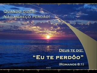 Quando dizes:Quando dizes:
Não mereço perdão!Não mereço perdão!
Deus te diz:
““Eu te perdôo”Eu te perdôo”
(Romanos 8:1)
 