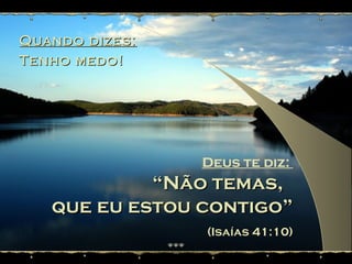 Quando dizes:Quando dizes:
Tenho medo!Tenho medo!
Deus te diz:
““Não temas,Não temas,
que eu estou contigo”que eu estou contigo”
(Isaías 41:10)
 