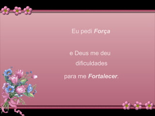 Eu pedi Força
e Deus me deu
dificuldades
para me Fortalecer.
 