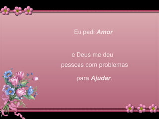 Eu pedi Amor
e Deus me deu
pessoas com problemas
para Ajudar.
 