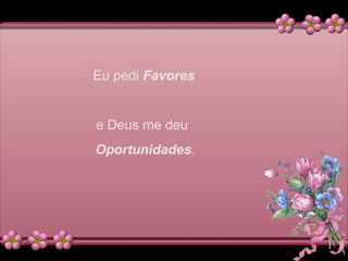 Eu pedi Favores
e Deus me deu
Oportunidades.
 