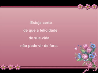 Esteja certo
de que a felicidade
de sua vida
não pode vir de fora.
 