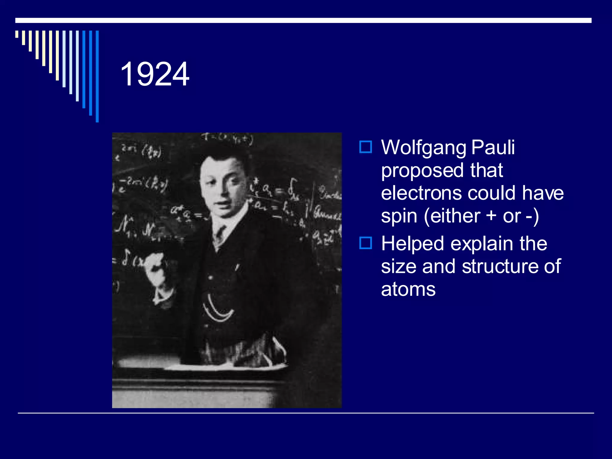 1924 Wolfgang Pauli proposed that electrons could have spin (either + or -) Helped explain the size and structure of atoms 
